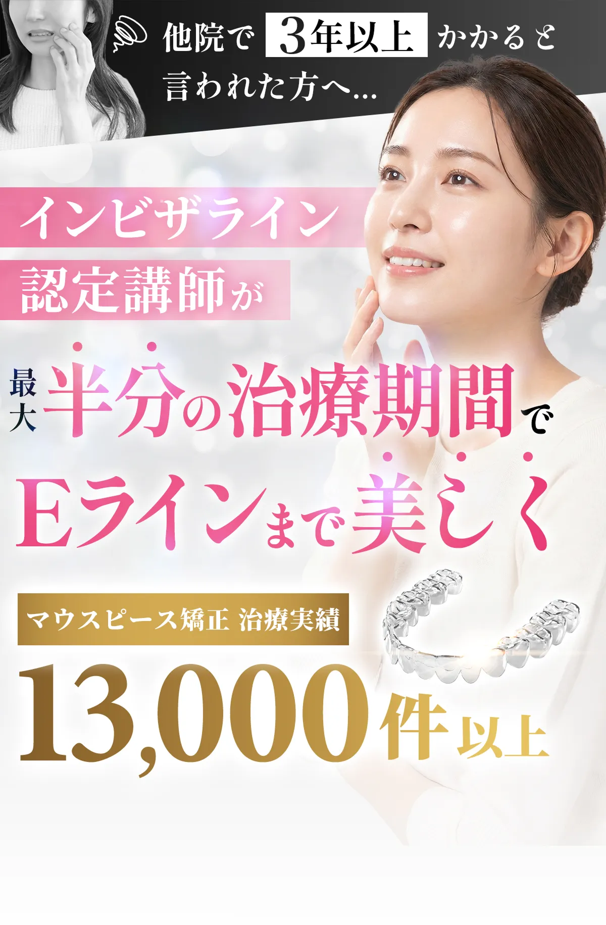 他院で3年以上かかると言われた方へ インビザライン認定講師が最大半分の治療期間でEラインまで美しく マウスピース矯正治療実績13,000件以上